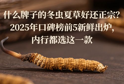 什么牌子的冬虫夏草好还正宗？2025年口碑五款新鲜出炉(图1)